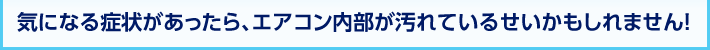 気になる症状があったら、エアコン内部が汚れているせいかもしれません！