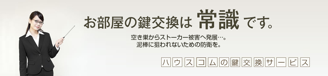 【ハウスコムの鍵交換サービス】お部屋の鍵交換は常識です。空き巣からストーカー被害へ発展…。泥棒に狙われないための防衛を。