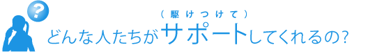 どんな人たちがサポートして（駆けつけて）くれるの？