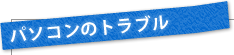 パソコンのトラブル