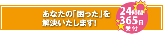 あなたの「困った」を解決いたします！【24時間365日受付】
