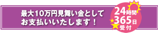 最大10万円見舞い金としてお支払いいたします！【24時間365日受付】