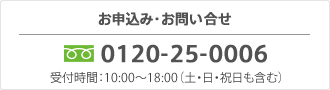 お申込み・お問い合せは0120-25-0006 受付時間10:00～18:00（土・日・祝も含む）